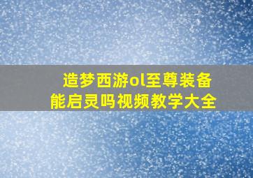 造梦西游ol至尊装备能启灵吗视频教学大全