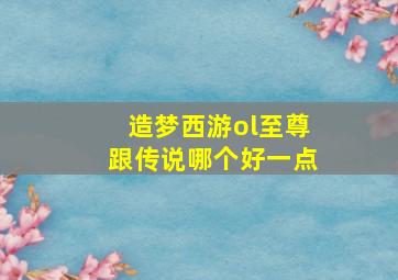 造梦西游ol至尊跟传说哪个好一点