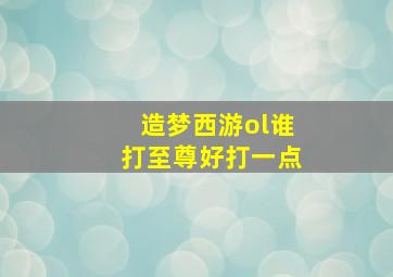 造梦西游ol谁打至尊好打一点