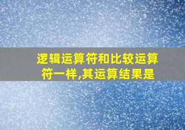 逻辑运算符和比较运算符一样,其运算结果是