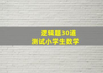 逻辑题30道测试小学生数学