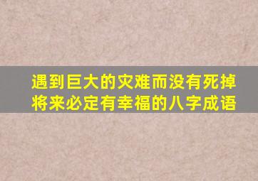 遇到巨大的灾难而没有死掉将来必定有幸福的八字成语