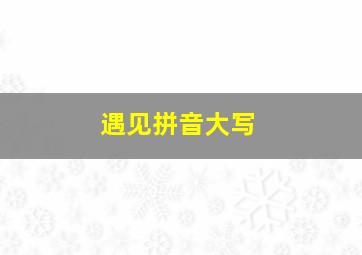 遇见拼音大写