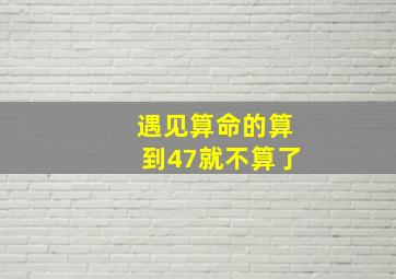 遇见算命的算到47就不算了