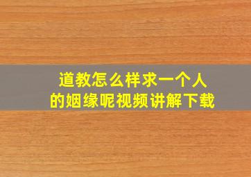 道教怎么样求一个人的姻缘呢视频讲解下载