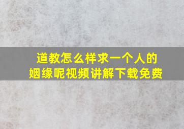 道教怎么样求一个人的姻缘呢视频讲解下载免费