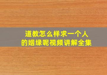 道教怎么样求一个人的姻缘呢视频讲解全集