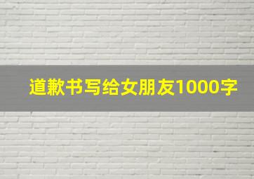 道歉书写给女朋友1000字