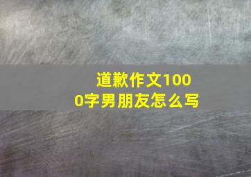 道歉作文1000字男朋友怎么写