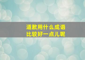 道歉用什么成语比较好一点儿呢