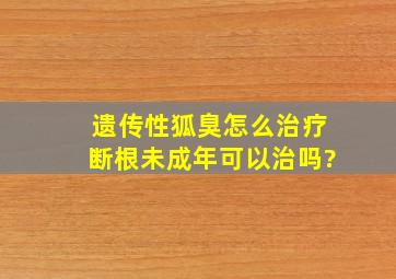 遗传性狐臭怎么治疗断根未成年可以治吗?