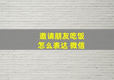 邀请朋友吃饭怎么表达 微信