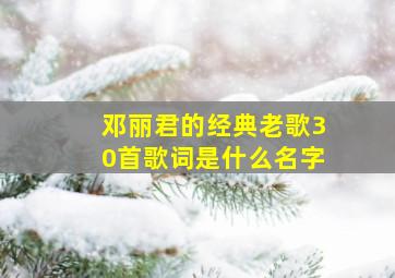 邓丽君的经典老歌30首歌词是什么名字