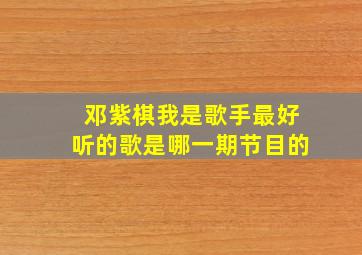 邓紫棋我是歌手最好听的歌是哪一期节目的