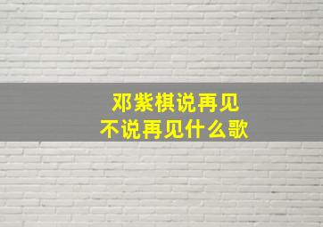 邓紫棋说再见不说再见什么歌