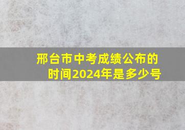 邢台市中考成绩公布的时间2024年是多少号