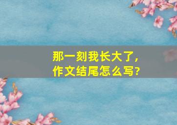 那一刻我长大了,作文结尾怎么写?