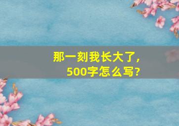 那一刻我长大了,500字怎么写?