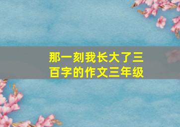 那一刻我长大了三百字的作文三年级