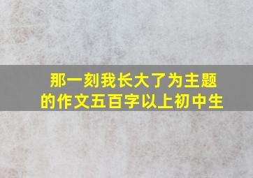 那一刻我长大了为主题的作文五百字以上初中生