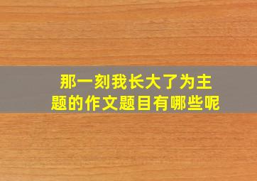 那一刻我长大了为主题的作文题目有哪些呢