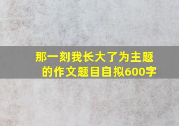 那一刻我长大了为主题的作文题目自拟600字