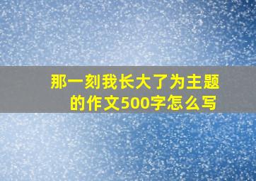 那一刻我长大了为主题的作文500字怎么写