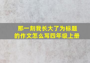 那一刻我长大了为标题的作文怎么写四年级上册