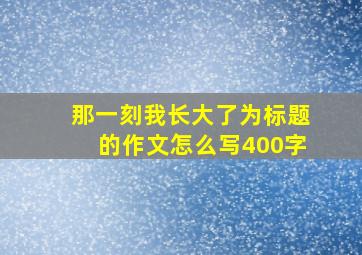 那一刻我长大了为标题的作文怎么写400字