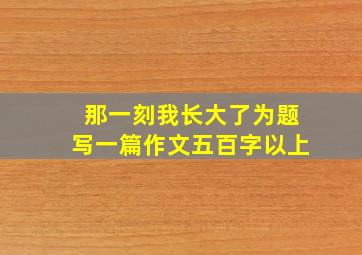 那一刻我长大了为题写一篇作文五百字以上