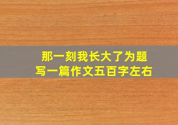 那一刻我长大了为题写一篇作文五百字左右