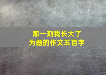 那一刻我长大了为题的作文五百字