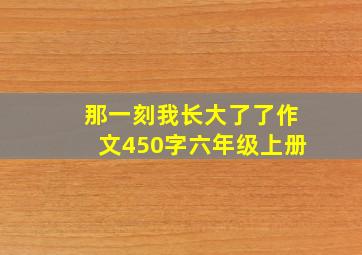 那一刻我长大了了作文450字六年级上册