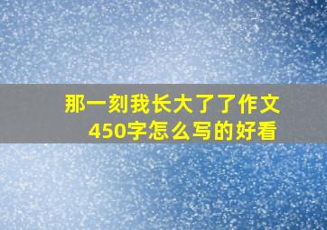 那一刻我长大了了作文450字怎么写的好看