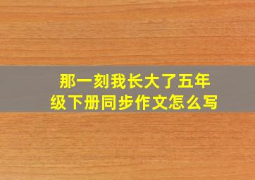 那一刻我长大了五年级下册同步作文怎么写