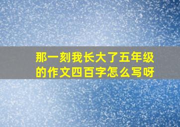 那一刻我长大了五年级的作文四百字怎么写呀