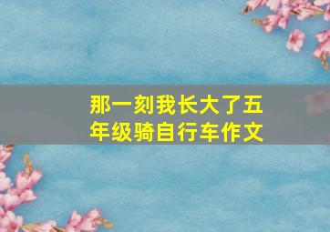 那一刻我长大了五年级骑自行车作文