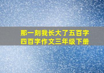 那一刻我长大了五百字四百字作文三年级下册