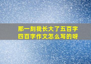 那一刻我长大了五百字四百字作文怎么写的呀