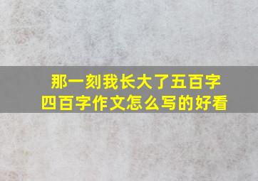 那一刻我长大了五百字四百字作文怎么写的好看