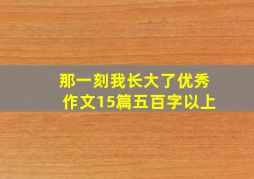 那一刻我长大了优秀作文15篇五百字以上