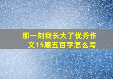 那一刻我长大了优秀作文15篇五百字怎么写