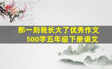 那一刻我长大了优秀作文500字五年级下册语文