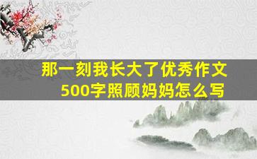 那一刻我长大了优秀作文500字照顾妈妈怎么写