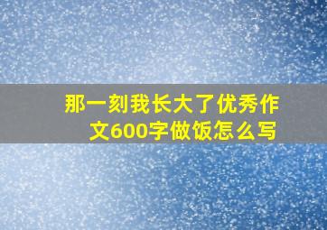 那一刻我长大了优秀作文600字做饭怎么写