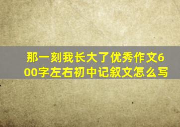 那一刻我长大了优秀作文600字左右初中记叙文怎么写