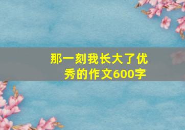 那一刻我长大了优秀的作文600字