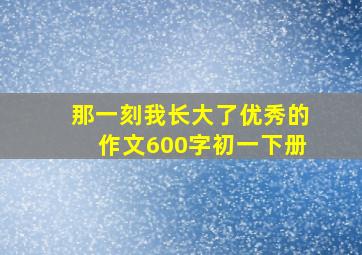 那一刻我长大了优秀的作文600字初一下册