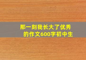 那一刻我长大了优秀的作文600字初中生