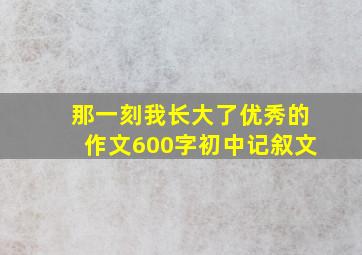 那一刻我长大了优秀的作文600字初中记叙文